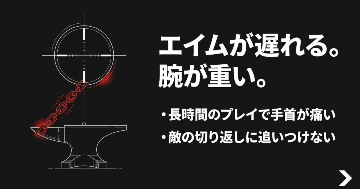 エイムが遅れる。腕が重い。長時間のプレイで手首が痛い。敵の切り返しに追いつけない。