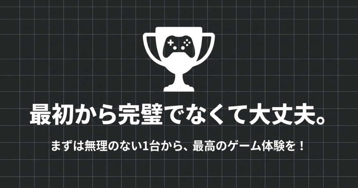 最初から完璧を求めず、まずは無理のない1台から最高のゲーム体験を始めようというメッセージ